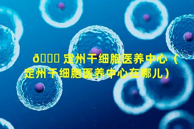 🐒 定州干细胞医养中心（定州干细胞医养中心在哪儿）